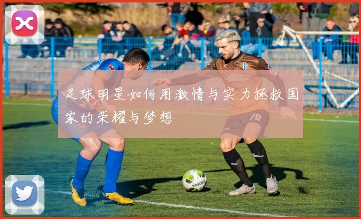 足球明星如何用激情与实力拯救国家的荣耀与梦想