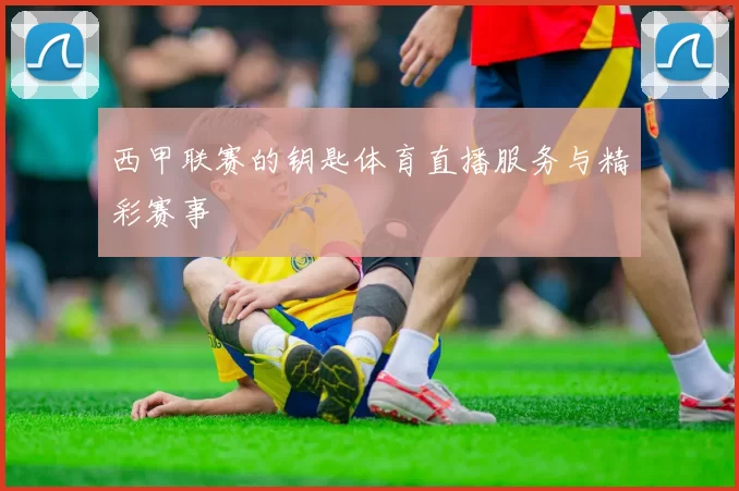 西甲联赛的钥匙体育直播服务与精彩赛事