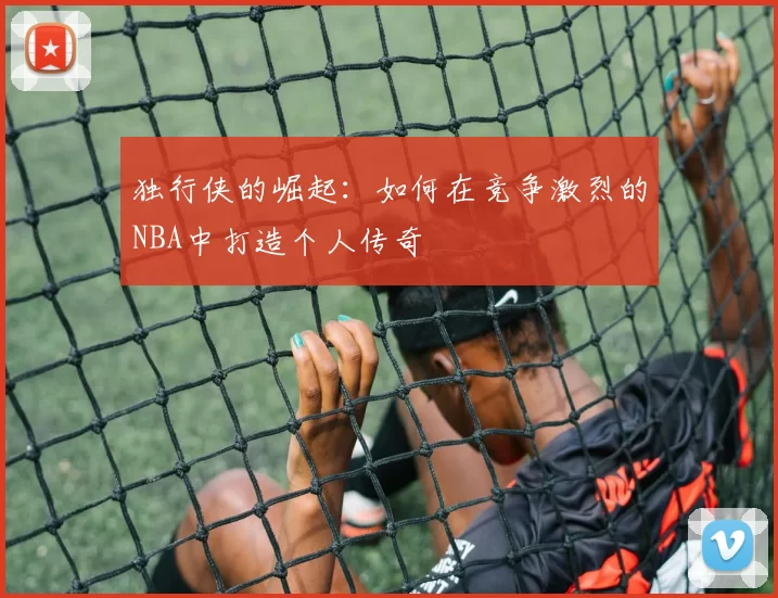 独行侠的崛起：如何在竞争激烈的NBA中打造个人传奇
