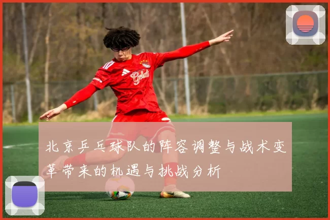 北京乒乓球队的阵容调整与战术变革带来的机遇与挑战分析