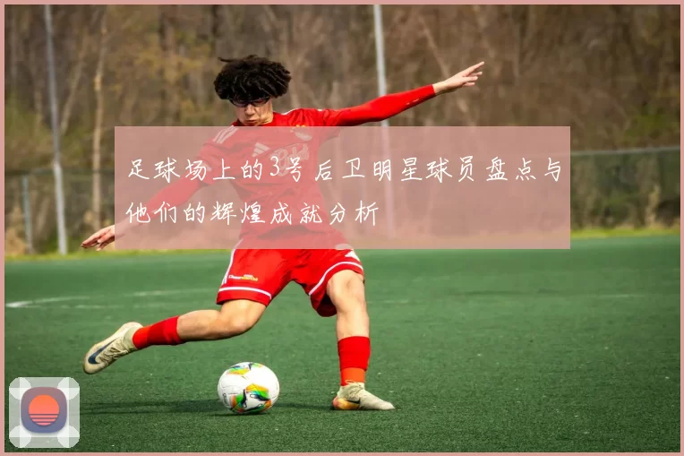 足球场上的3号后卫明星球员盘点与他们的辉煌成就分析