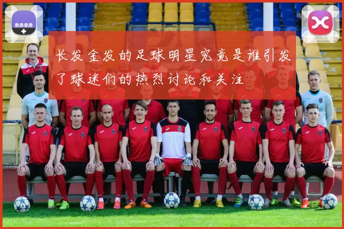 长发金发的足球明星究竟是谁引发了球迷们的热烈讨论和关注