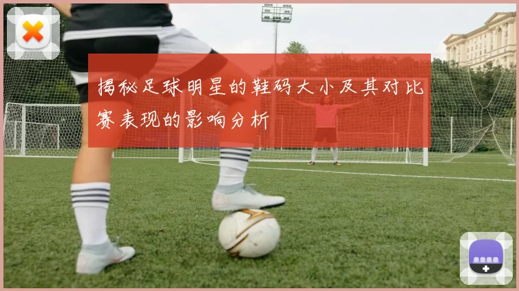 揭秘足球明星的鞋码大小及其对比赛表现的影响分析
