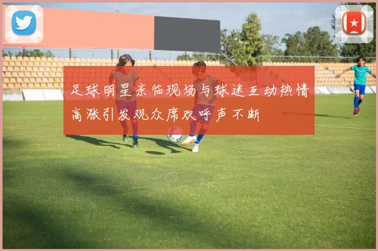 足球明星亲临现场与球迷互动热情高涨引发观众席欢呼声不断
