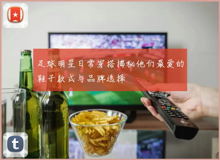 足球明星日常穿搭揭秘他们最爱的鞋子款式与品牌选择
