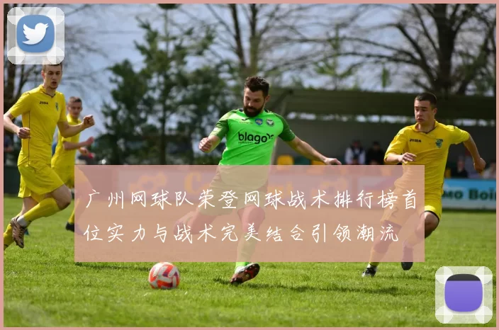 广州网球队荣登网球战术排行榜首位实力与战术完美结合引领潮流