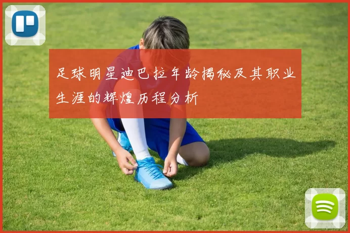 足球明星迪巴拉年龄揭秘及其职业生涯的辉煌历程分析