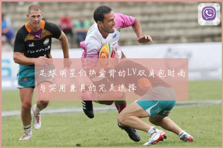 足球明星们热爱背的LV双肩包时尚与实用兼具的完美选择