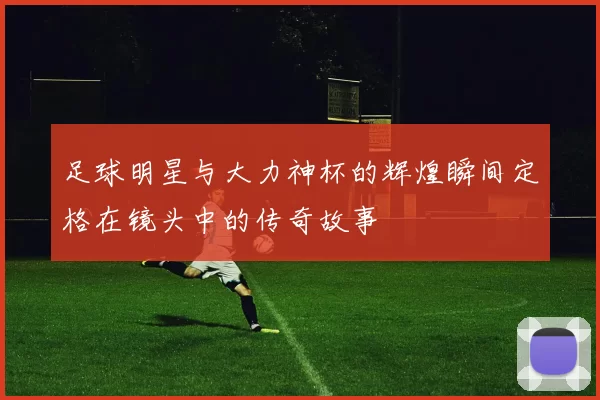 足球明星与大力神杯的辉煌瞬间定格在镜头中的传奇故事