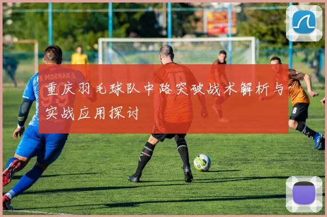 重庆羽毛球队中路突破战术解析与实战应用探讨