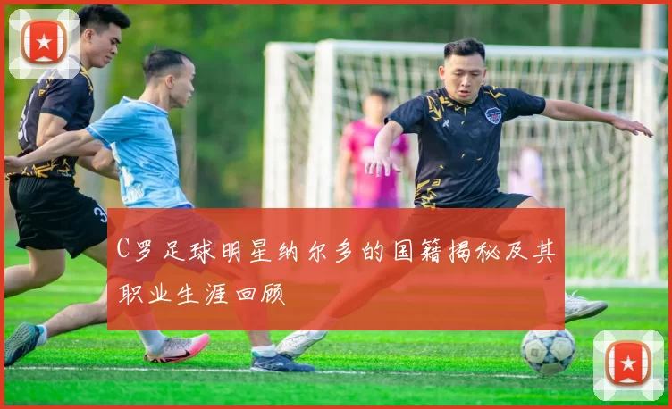 C罗足球明星纳尔多的国籍揭秘及其职业生涯回顾