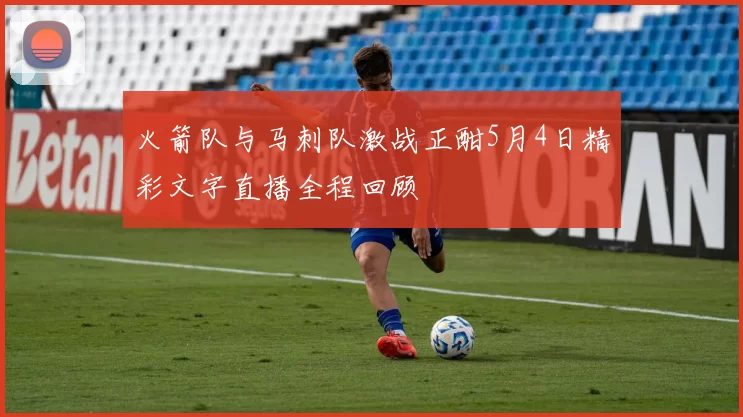 火箭队与马刺队激战正酣5月4日精彩文字直播全程回顾
