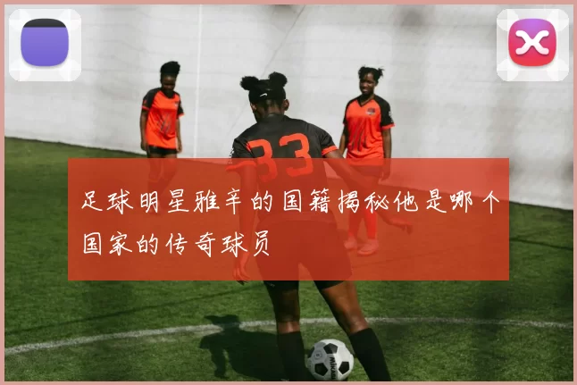 足球明星雅辛的国籍揭秘他是哪个国家的传奇球员