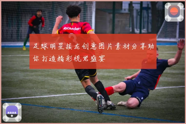 足球明星接龙创意图片素材分享助你打造精彩视觉盛宴