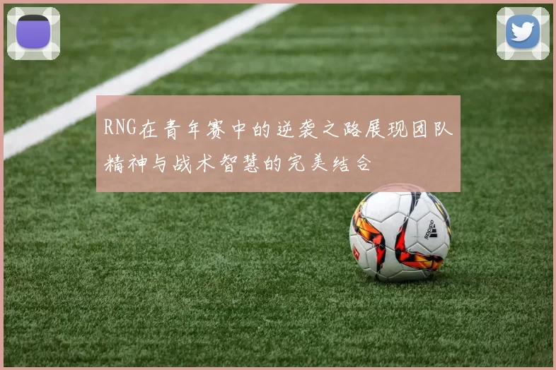 RNG在青年赛中的逆袭之路展现团队精神与战术智慧的完美结合