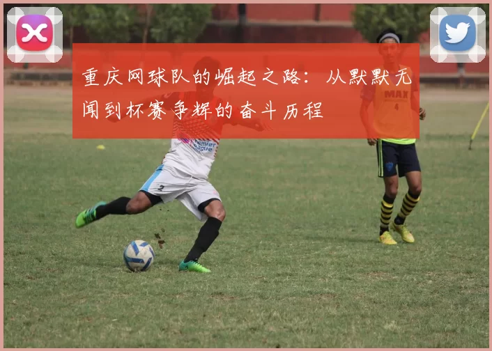 重庆网球队的崛起之路：从默默无闻到杯赛争辉的奋斗历程
