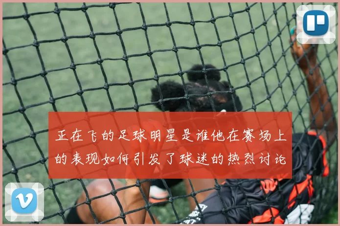 正在飞的足球明星是谁他在赛场上的表现如何引发了球迷的热烈讨论
