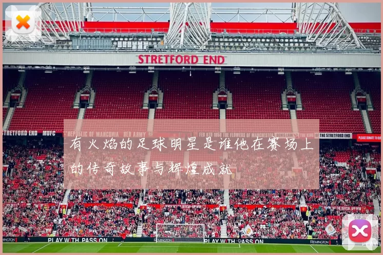 有火焰的足球明星是谁他在赛场上的传奇故事与辉煌成就