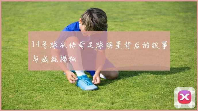 14号球衣传奇足球明星背后的故事与成就揭秘