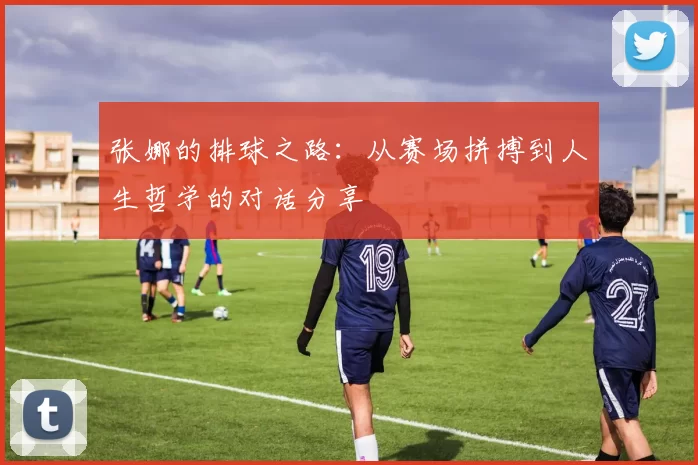 张娜的排球之路：从赛场拼搏到人生哲学的对话分享