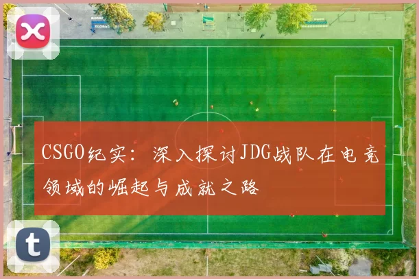 CSGO纪实：深入探讨JDG战队在电竞领域的崛起与成就之路