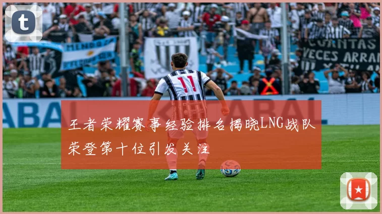 王者荣耀赛事经验排名揭晓LNG战队荣登第十位引发关注