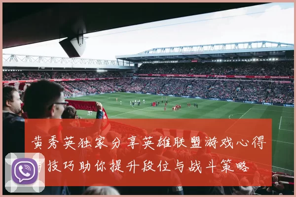 黄秀英独家分享英雄联盟游戏心得与技巧助你提升段位与战斗策略