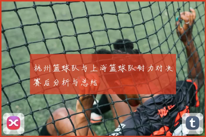 杭州篮球队与上海篮球队耐力对决赛后分析与总结