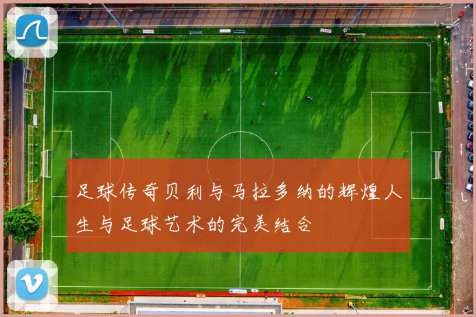 足球传奇贝利与马拉多纳的辉煌人生与足球艺术的完美结合