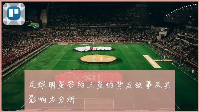 足球明星签约三星的背后故事及其影响力分析