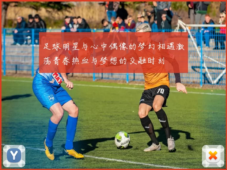 足球明星与心中偶像的梦幻相遇激荡青春热血与梦想的交融时刻