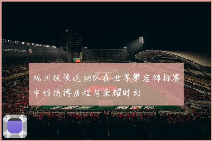 杭州极限运动队在世界攀岩锦标赛中的拼搏历程与荣耀时刻