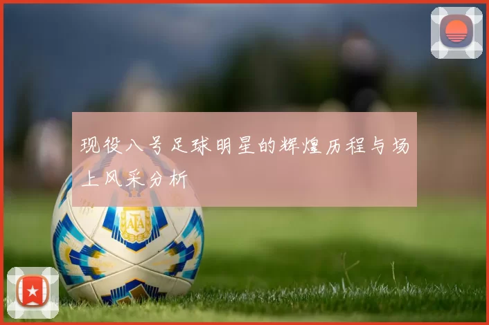 现役八号足球明星的辉煌历程与场上风采分析