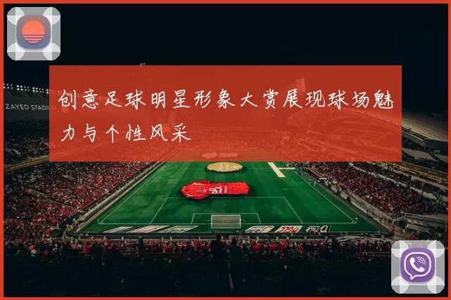 创意足球明星形象大赏展现球场魅力与个性风采