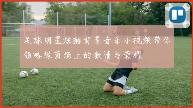 足球明星炫酷背景音乐小视频带你领略绿茵场上的激情与荣耀