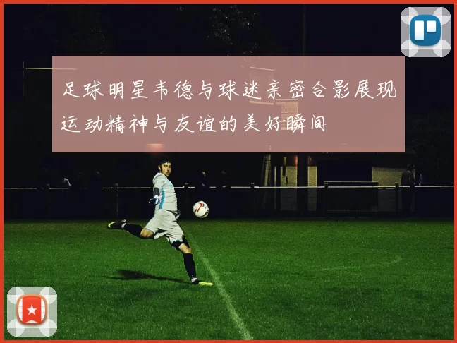 足球明星韦德与球迷亲密合影展现运动精神与友谊的美好瞬间