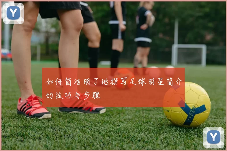 如何简洁明了地撰写足球明星简介的技巧与步骤