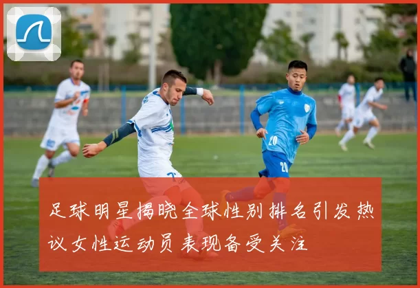 足球明星揭晓全球性别排名引发热议女性运动员表现备受关注