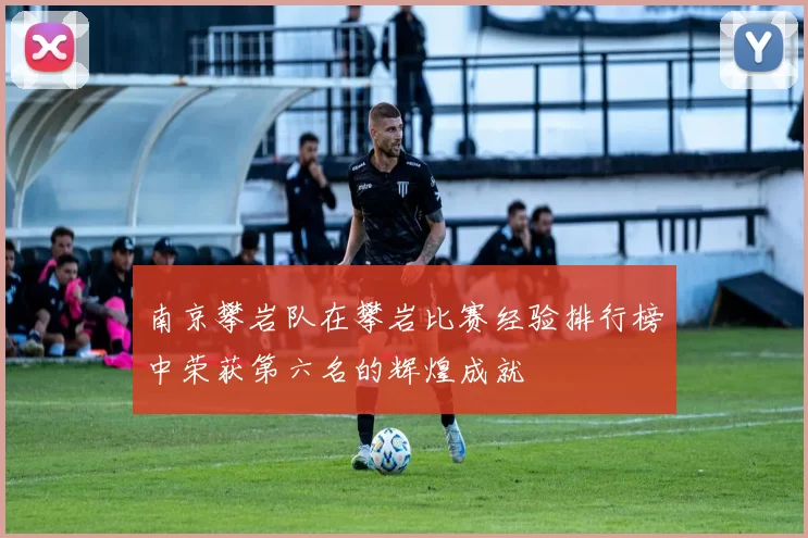 南京攀岩队在攀岩比赛经验排行榜中荣获第六名的辉煌成就