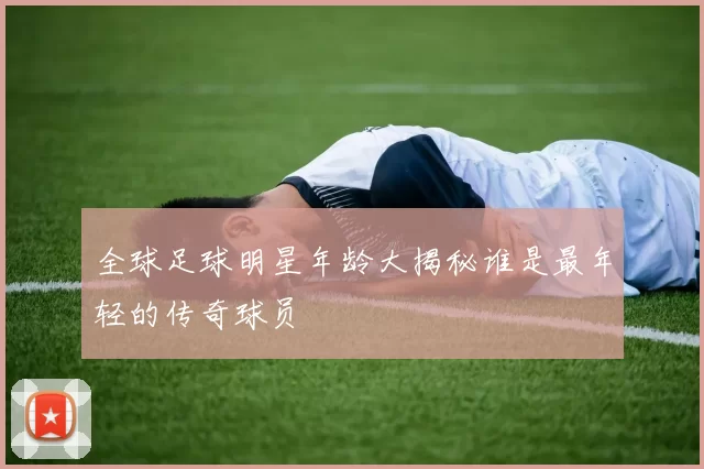 全球足球明星年龄大揭秘谁是最年轻的传奇球员