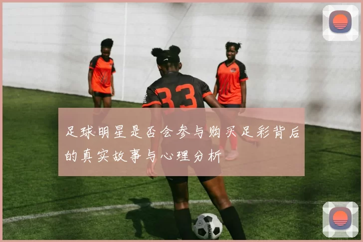 足球明星是否会参与购买足彩背后的真实故事与心理分析
