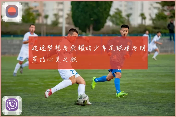 追逐梦想与荣耀的少年足球迷与明星的心灵之旅