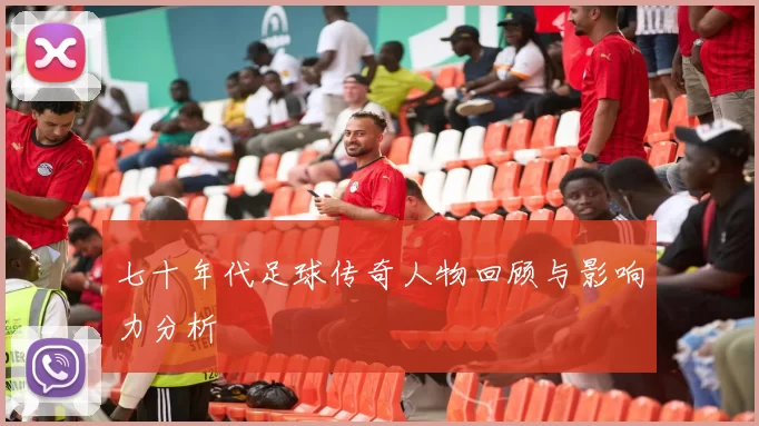 七十年代足球传奇人物回顾与影响力分析