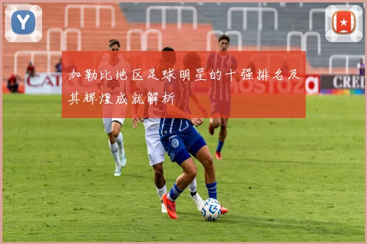加勒比地区足球明星的十强排名及其辉煌成就解析