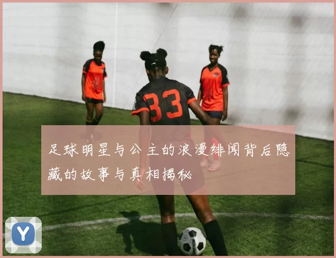 足球明星与公主的浪漫绯闻背后隐藏的故事与真相揭秘