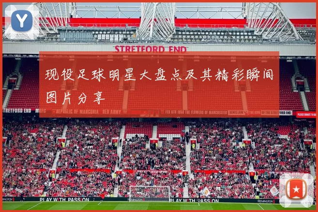 现役足球明星大盘点及其精彩瞬间图片分享
