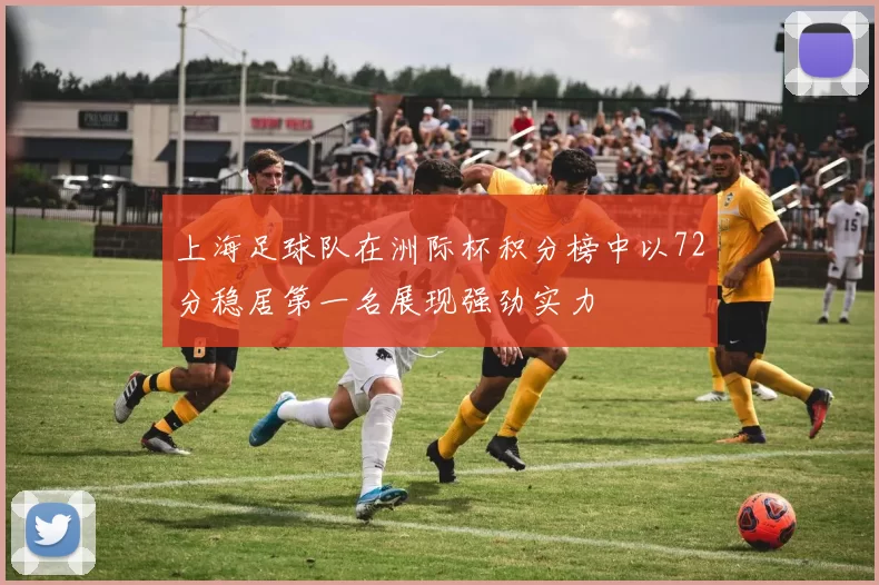 上海足球队在洲际杯积分榜中以72分稳居第一名展现强劲实力