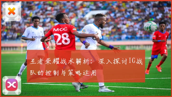 王者荣耀战术解析：深入探讨IG战队的控制与策略运用