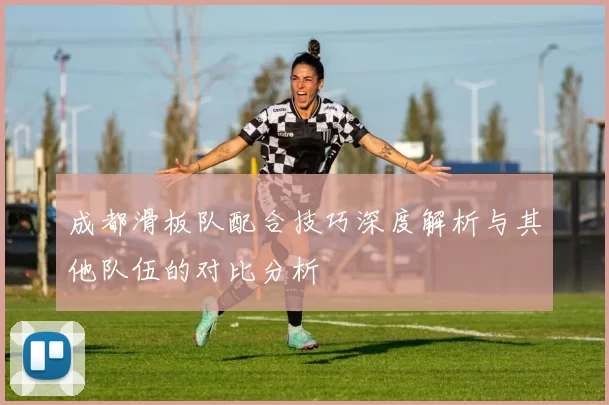 成都滑板队配合技巧深度解析与其他队伍的对比分析