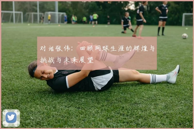 对话张伟：回顾网球生涯的辉煌与挑战与未来展望